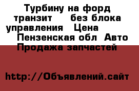 Турбину на форд транзит 155 без блока управления › Цена ­ 15 000 - Пензенская обл. Авто » Продажа запчастей   